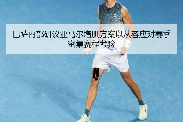 巴萨内部研议亚马尔增肌方案以从容应对赛季密集赛程考验