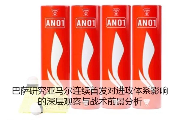 巴萨研究亚马尔连续首发对进攻体系影响的深层观察与战术前景分析