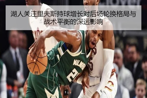 湖人关注里夫斯持球增长对后场轮换格局与战术平衡的深远影响