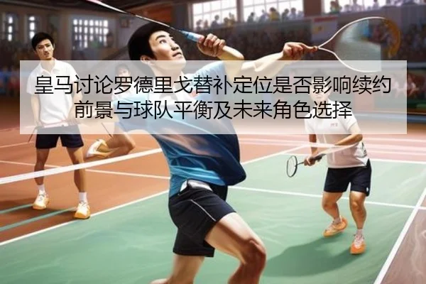 皇马讨论罗德里戈替补定位是否影响续约前景与球队平衡及未来角色选择