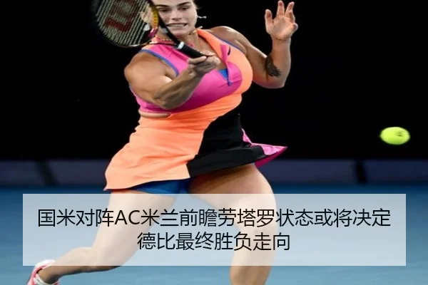 国米对阵AC米兰前瞻劳塔罗状态或将决定德比最终胜负走向